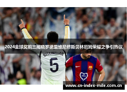 2024金球奖前三揭晓罗德里维尼修斯贝林厄姆荣耀之争引热议 2024金球奖前三揭晓罗德里维尼修斯贝林厄姆荣耀之争引热议