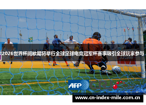 2026世界杯间歇期将举行全球足球电竞冠军杯赛事吸引全球玩家参与 2026世界杯间歇期将举行全球足球电竞冠军杯赛事吸引全球玩家参与