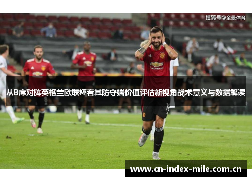 从B席对阵英格兰欧联杯看其防守端价值评估新视角战术意义与数据解读