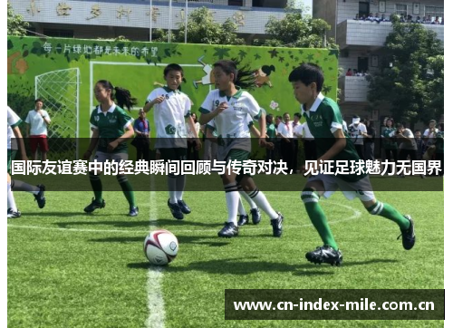 国际友谊赛中的经典瞬间回顾与传奇对决,见证足球魅力无国界 国际友谊赛中的经典瞬间回顾与传奇对决,见证足球魅力无国界