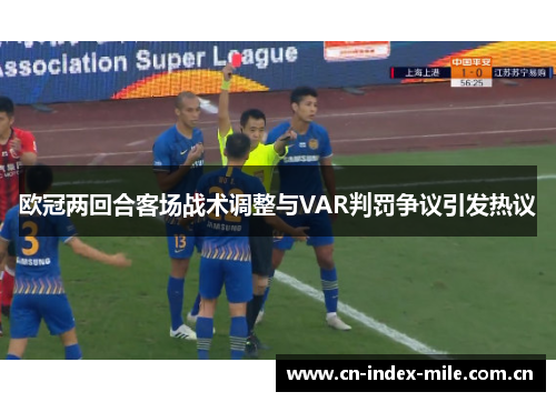 欧冠两回合客场战术调整与VAR判罚争议引发热议 欧冠两回合客场战术调整与VAR判罚争议引发热议
