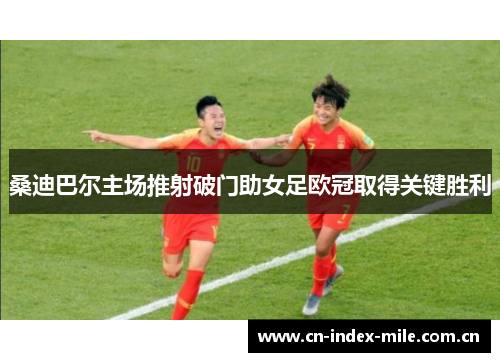 桑迪巴尔主场推射破门助女足欧冠取得关键胜利 桑迪巴尔主场推射破门助女足欧冠取得关键胜利