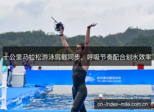 十公里马拉松游泳肩髋同步，呼吸节奏配合划水效率